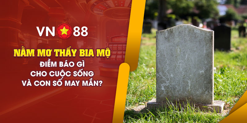 Nằm mơ thấy bia mộ: Ý nghĩa và con số may mắn cho bạn? 1 13 nam mo thay bia mo diem bao gi cho cuoc song va con so may man
