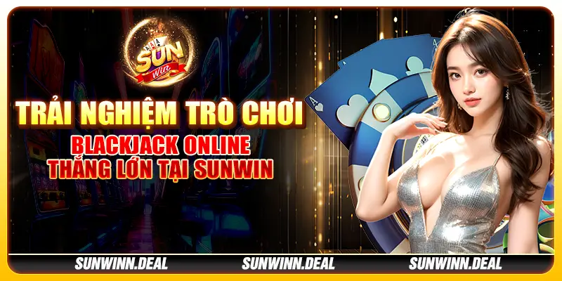 9 trai nghiem tro choi blackjack online – thang lon tai sunwin